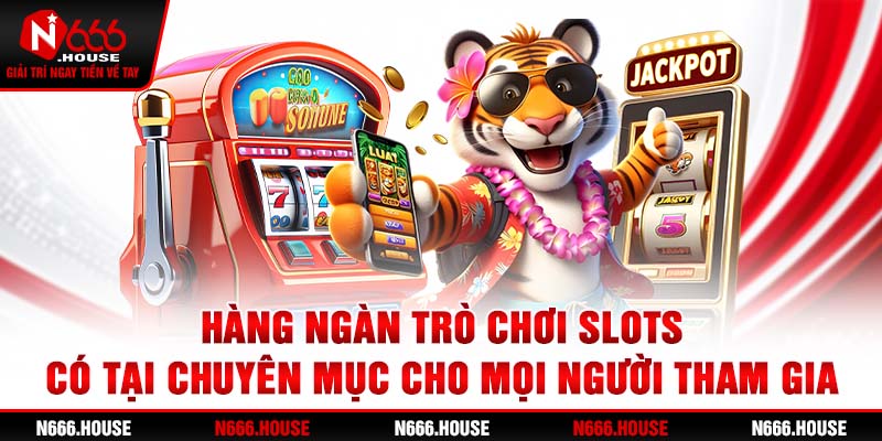 Hàng ngàn trò chơi Slots có tại chuyên mục cho mọi người tham gia