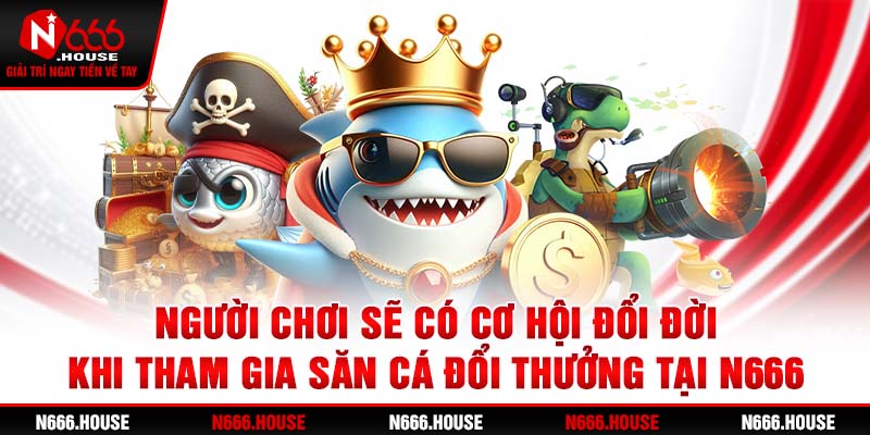 Người chơi sẽ có cơ hội đổi đời khi tham gia săn cá đổi thưởng tại N666