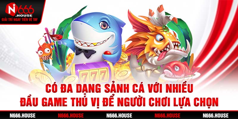 Có đa dạng sảnh cá với nhiều đầu game thú vị để người chơi lựa chọn