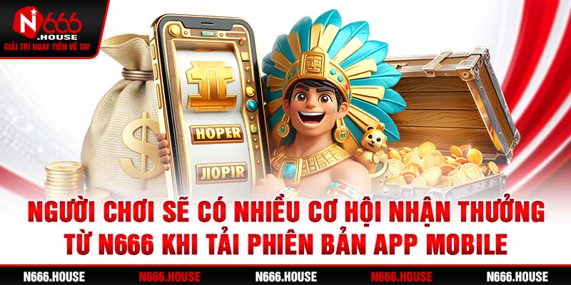 Người chơi sẽ có nhiều cơ hội nhận thưởng từ N666 khi tải phiên bản app mobile